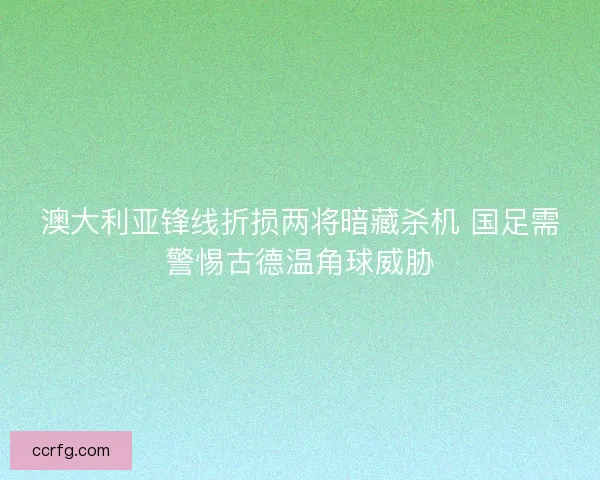 澳大利亚锋线折损两将暗藏杀机 国足需警惕古德温角球威胁