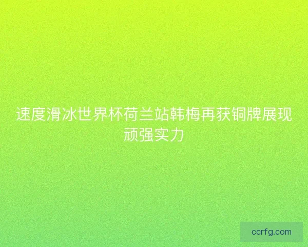 速度滑冰世界杯荷兰站韩梅再获铜牌展现顽强实力