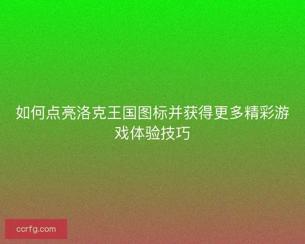 如何点亮洛克王国图标并获得更多精彩游戏体验技巧